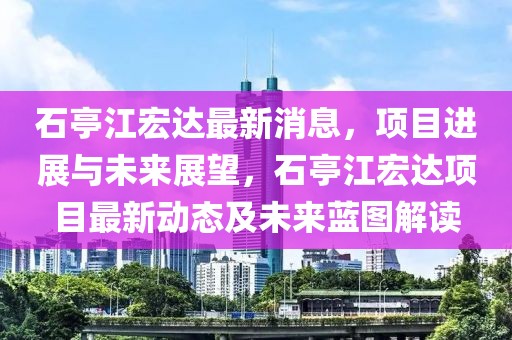 石亭江宏達(dá)最新消息，項(xiàng)目進(jìn)展與未來展望，石亭江宏達(dá)項(xiàng)目最新動態(tài)及未來藍(lán)圖解讀