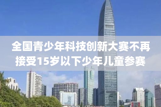 全國青少年科技創新大賽不再接受15歲以下少年兒童參賽