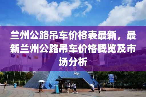 蘭州公路吊車價格表最新，最新蘭州公路吊車價格概覽及市場分析