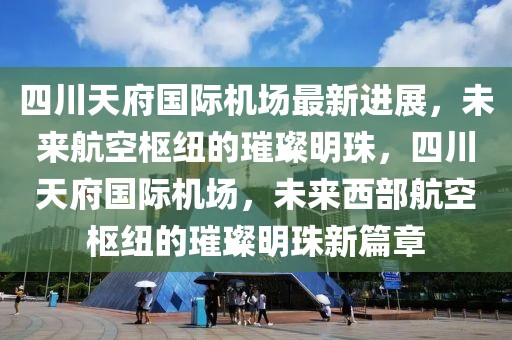 四川天府國(guó)際機(jī)場(chǎng)最新進(jìn)展，未來航空樞紐的璀璨明珠，四川天府國(guó)際機(jī)場(chǎng)，未來西部航空樞紐的璀璨明珠新篇章