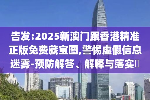 告發(fā):2025新澳門跟香港精準(zhǔn)正版免費藏寶圖,警惕虛假信息迷霧-預(yù)防解答、解釋與落實?