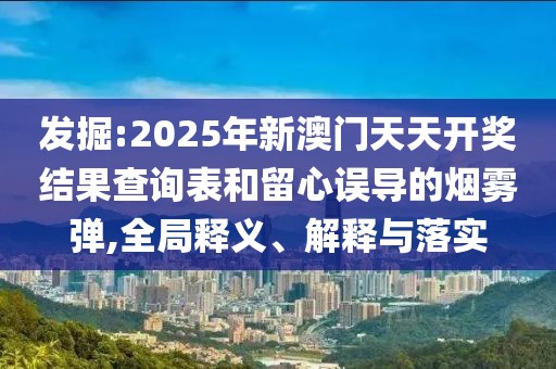 發掘:2025年新澳門天天開獎結果查詢表和留心誤導的煙霧彈,全局釋義、解釋與落實
