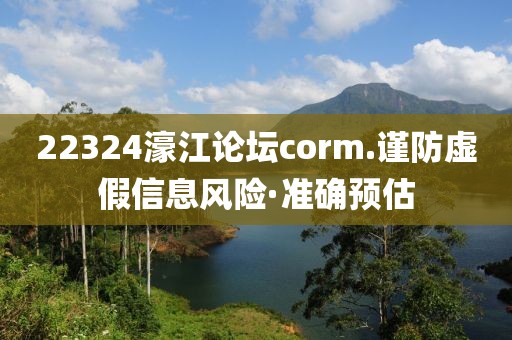 22324濠江論壇corm.謹防虛假信息風險·準確預估