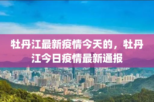 牡丹江最新疫情今天的，牡丹江今日疫情最新通報