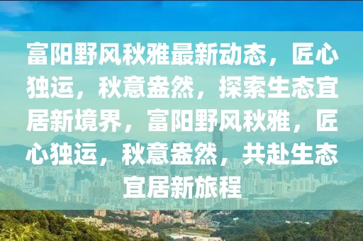 富陽野風秋雅最新動態，匠心獨運，秋意盎然，探索生態宜居新境界，富陽野風秋雅，匠心獨運，秋意盎然，共赴生態宜居新旅程