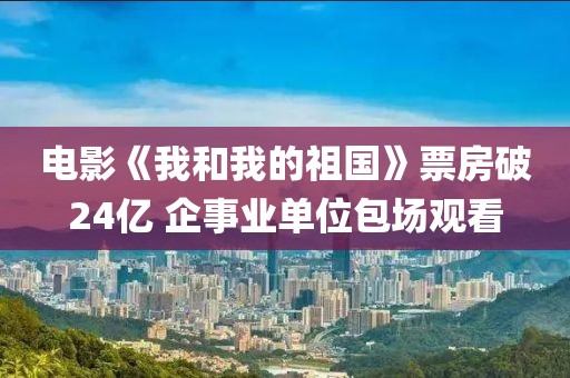 電影《我和我的祖國》票房破24億 企事業(yè)單位包場觀看