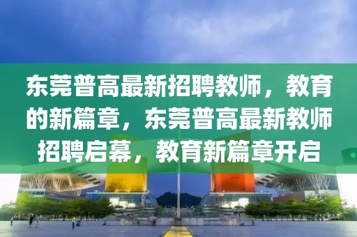 東莞普高最新招聘教師，教育的新篇章，東莞普高最新教師招聘啟幕，教育新篇章開啟