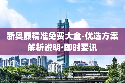 新奧最精準免費大全-優選方案解析說明·即時要訊