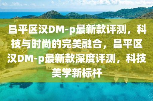 昌平區(qū)漢DM-p最新款評測，科技與時尚的完美融合，昌平區(qū)漢DM-p最新款深度評測，科技美學新標桿