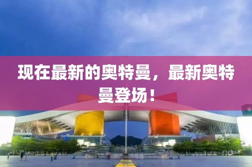 現(xiàn)在最新的奧特曼，最新奧特曼登場！
