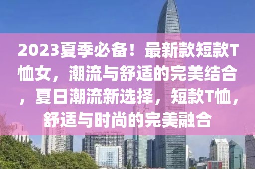 2023夏季必備！最新款短款T恤女，潮流與舒適的完美結(jié)合，夏日潮流新選擇，短款T恤，舒適與時尚的完美融合
