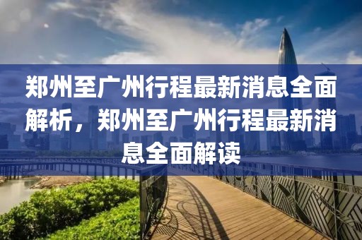 鄭州至廣州行程最新消息全面解析，鄭州至廣州行程最新消息全面解讀