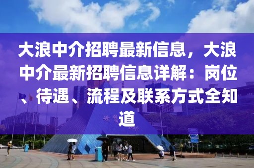 大浪中介招聘最新信息，大浪中介最新招聘信息詳解：崗位、待遇、流程及聯系方式全知道