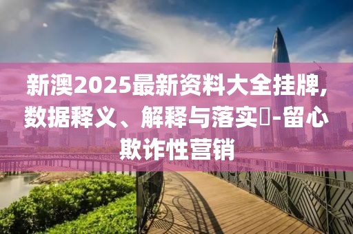 新澳2025最新資料大全掛牌,數據釋義、解釋與落實?-留心欺詐性營銷