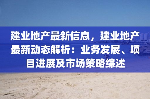 建業地產最新信息，建業地產最新動態解析：業務發展、項目進展及市場策略綜述