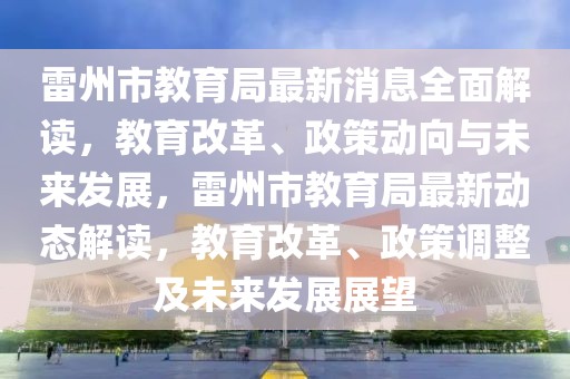 雷州市教育局最新消息全面解讀，教育改革、政策動(dòng)向與未來(lái)發(fā)展，雷州市教育局最新動(dòng)態(tài)解讀，教育改革、政策調(diào)整及未來(lái)發(fā)展展望