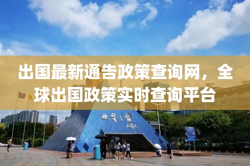 出國最新通告政策查詢網(wǎng)，全球出國政策實時查詢平臺