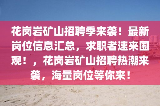 花崗巖礦山招聘季來襲！最新崗位信息匯總，求職者速來圍觀！，花崗巖礦山招聘熱潮來襲，海量崗位等你來！
