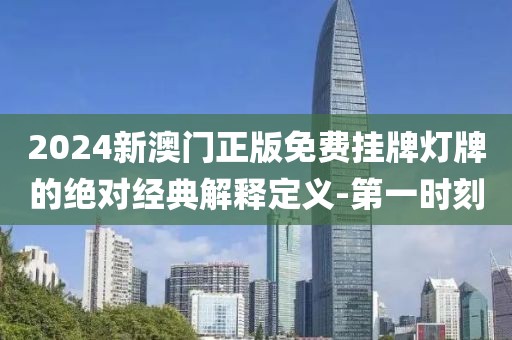 2024新澳門正版免費(fèi)掛牌燈牌的絕對(duì)經(jīng)典解釋定義-第一時(shí)刻