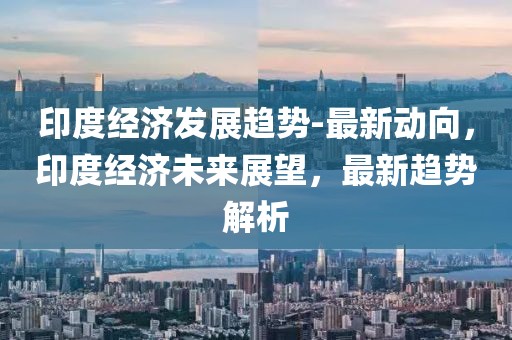 印度經(jīng)濟發(fā)展趨勢-最新動向，印度經(jīng)濟未來展望，最新趨勢解析