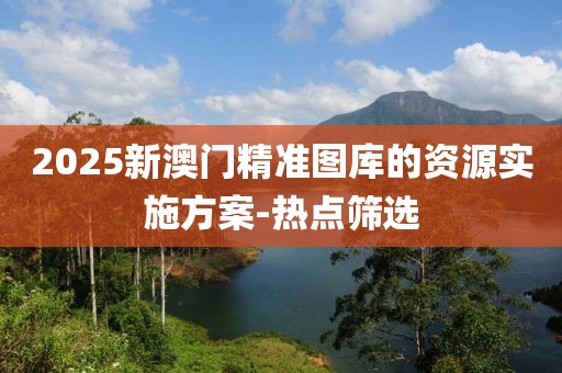 2025新澳門精準(zhǔn)圖庫的資源實施方案-熱點篩選