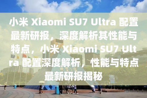 小米 Xiaomi SU7 Ultra 配置最新研報，深度解析其性能與特點，小米 Xiaomi SU7 Ultra 配置深度解析，性能與特點最新研報揭秘