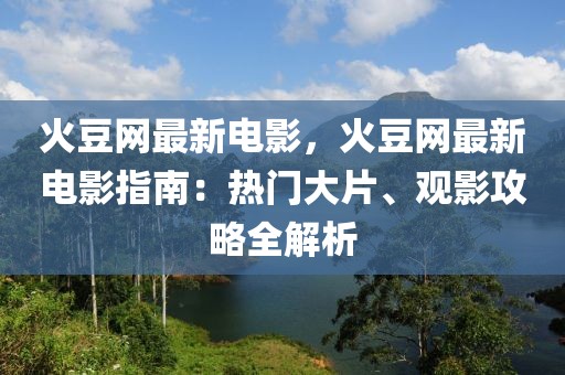 火豆網最新電影，火豆網最新電影指南：熱門大片、觀影攻略全解析