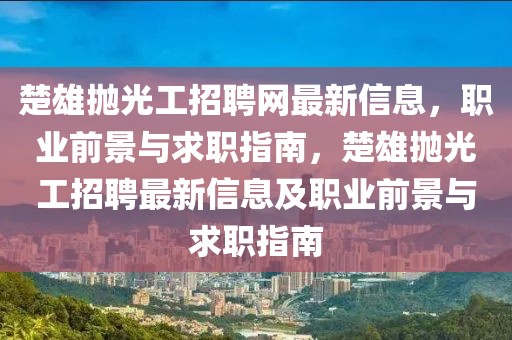 楚雄拋光工招聘網最新信息，職業前景與求職指南，楚雄拋光工招聘最新信息及職業前景與求職指南