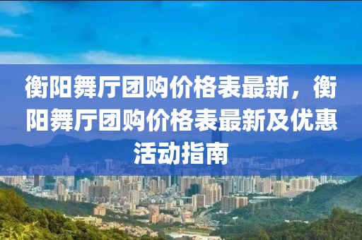 衡陽舞廳團(tuán)購價(jià)格表最新，衡陽舞廳團(tuán)購價(jià)格表最新及優(yōu)惠活動(dòng)指南