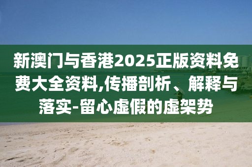 新澳門與香港2025正版資料免費大全資料,傳播剖析、解釋與落實-留心虛假的虛架勢