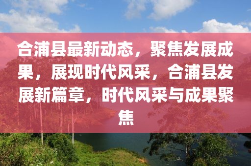 合浦縣最新動態，聚焦發展成果，展現時代風采，合浦縣發展新篇章，時代風采與成果聚焦
