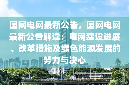 國網電網最新公告，國網電網最新公告解讀：電網建設進展、改革措施及綠色能源發展的努力與決心