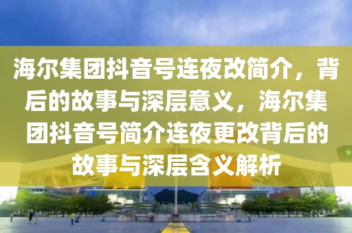 海爾集團(tuán)抖音號(hào)連夜改簡(jiǎn)介，背后的故事與深層意義，海爾集團(tuán)抖音號(hào)簡(jiǎn)介連夜更改背后的故事與深層含義解析