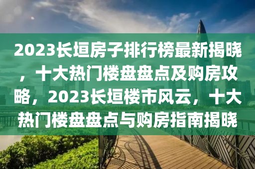 2023長(zhǎng)垣房子排行榜最新揭曉，十大熱門樓盤盤點(diǎn)及購(gòu)房攻略，2023長(zhǎng)垣樓市風(fēng)云，十大熱門樓盤盤點(diǎn)與購(gòu)房指南揭曉