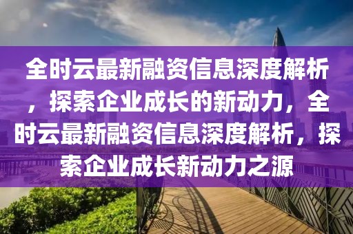 全時云最新融資信息深度解析，探索企業成長的新動力，全時云最新融資信息深度解析，探索企業成長新動力之源