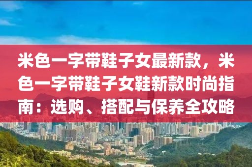 米色一字帶鞋子女最新款，米色一字帶鞋子女鞋新款時尚指南：選購、搭配與保養全攻略