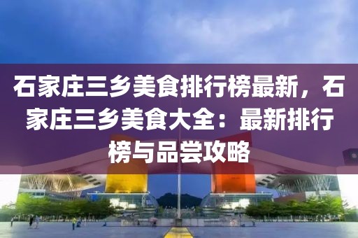 石家莊三鄉美食排行榜最新，石家莊三鄉美食大全：最新排行榜與品嘗攻略