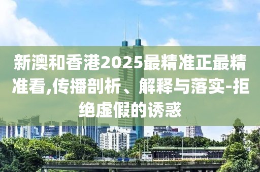 新澳和香港2025最精準正最精準看,傳播剖析、解釋與落實-拒絕虛假的誘惑