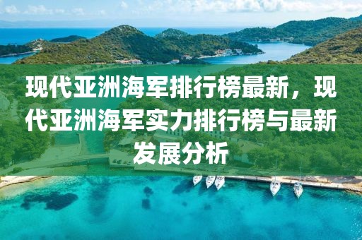 現代亞洲海軍排行榜最新，現代亞洲海軍實力排行榜與最新發展分析