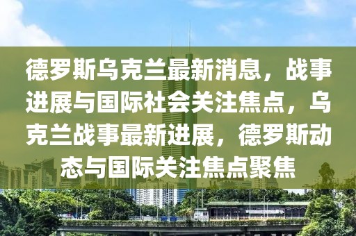 德羅斯烏克蘭最新消息，戰事進展與國際社會關注焦點，烏克蘭戰事最新進展，德羅斯動態與國際關注焦點聚焦