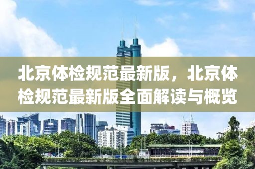 北京體檢規(guī)范最新版，北京體檢規(guī)范最新版全面解讀與概覽