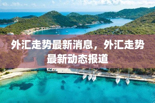 外匯走勢最新消息，外匯走勢最新動態報道