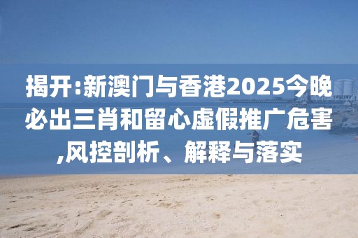 揭開:新澳門與香港2025今晚必出三肖和留心虛假推廣危害,風控剖析、解釋與落實