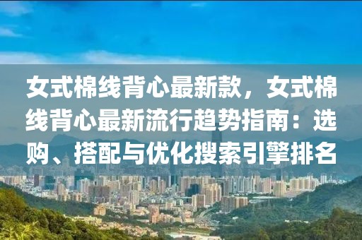 女式棉線背心最新款，女式棉線背心最新流行趨勢指南：選購、搭配與優化搜索引擎排名
