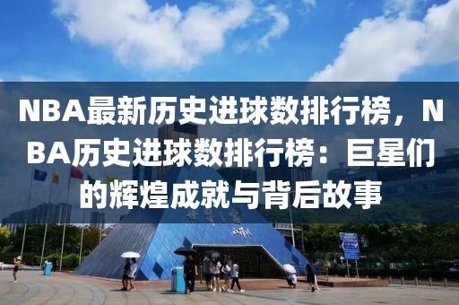 NBA最新歷史進球數排行榜，NBA歷史進球數排行榜：巨星們的輝煌成就與背后故事
