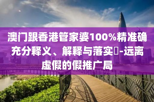 澳門跟香港管家婆100%精準(zhǔn)確充分釋義、解釋與落實(shí)?-遠(yuǎn)離虛假的假推廣局