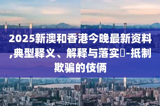 2025新澳和香港今晚最新資料,典型釋義、解釋與落實(shí)?-抵制欺騙的伎倆
