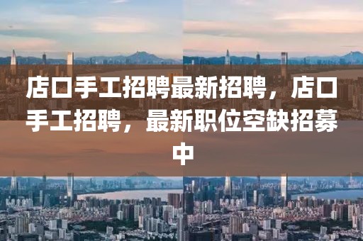 店口手工招聘最新招聘，店口手工招聘，最新職位空缺招募中