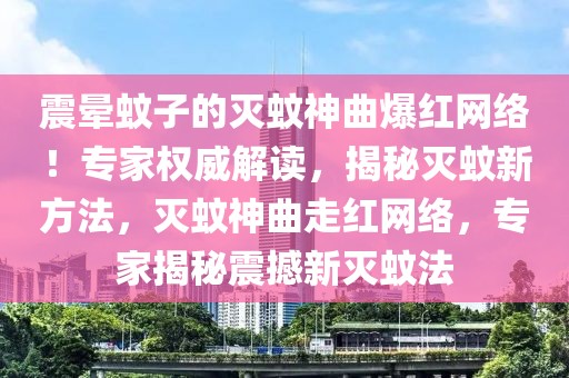 震暈蚊子的滅蚊神曲爆紅網絡！專家權威解讀，揭秘滅蚊新方法，滅蚊神曲走紅網絡，專家揭秘震撼新滅蚊法
