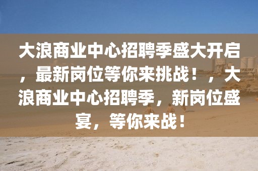 大浪商業中心招聘季盛大開啟，最新崗位等你來挑戰！，大浪商業中心招聘季，新崗位盛宴，等你來戰！